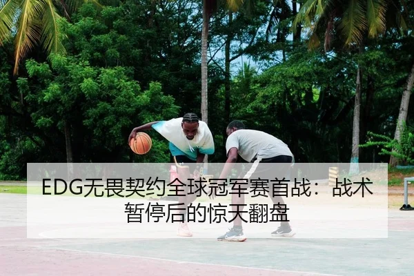 EDG无畏契约全球冠军赛首战：战术暂停后的惊天翻盘